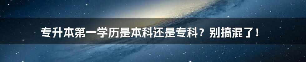 专升本第一学历是本科还是专科？别搞混了！