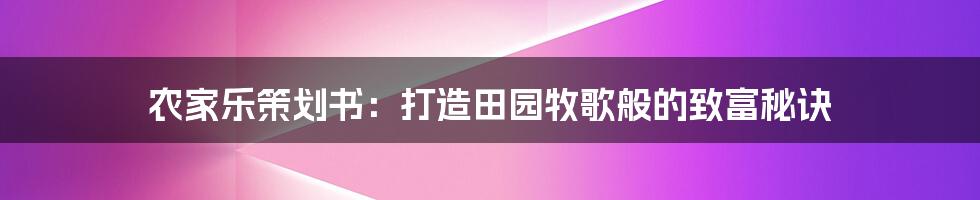 农家乐策划书：打造田园牧歌般的致富秘诀