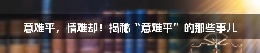 意难平，情难却！揭秘“意难平”的那些事儿