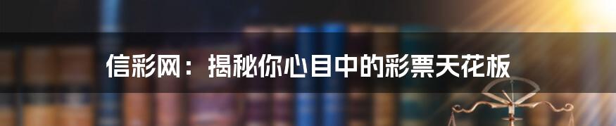 信彩网：揭秘你心目中的彩票天花板