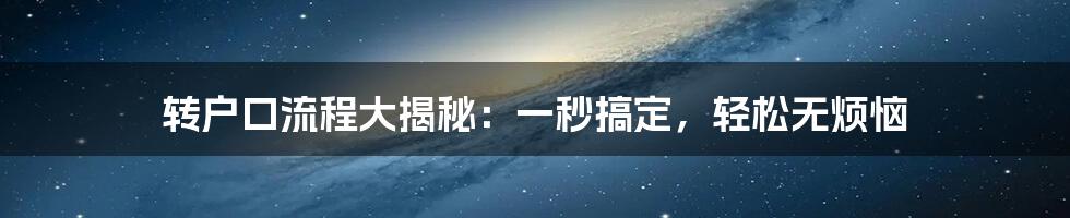 转户口流程大揭秘：一秒搞定，轻松无烦恼