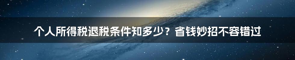 个人所得税退税条件知多少？省钱妙招不容错过