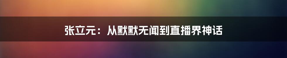 张立元：从默默无闻到直播界神话