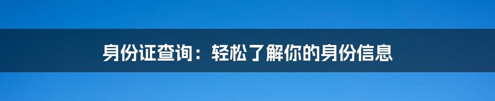 身份证查询：轻松了解你的身份信息