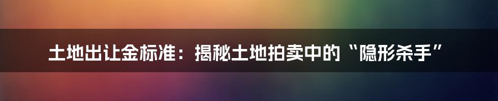 土地出让金标准：揭秘土地拍卖中的“隐形杀手”