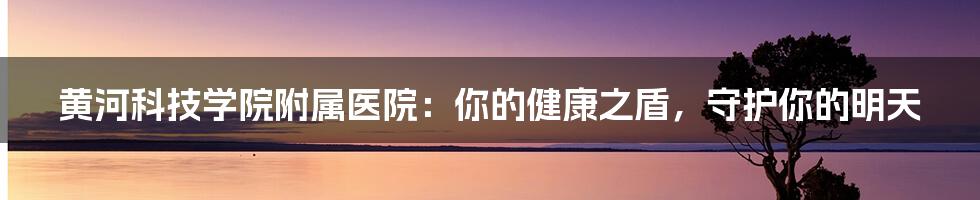 黄河科技学院附属医院：你的健康之盾，守护你的明天