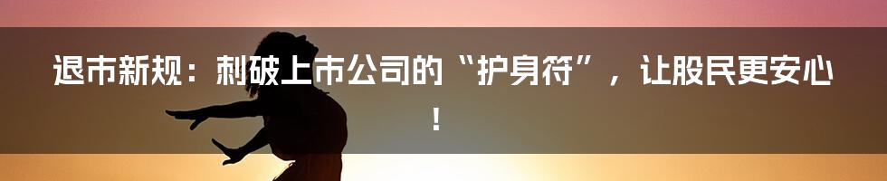 退市新规：刺破上市公司的“护身符”，让股民更安心！