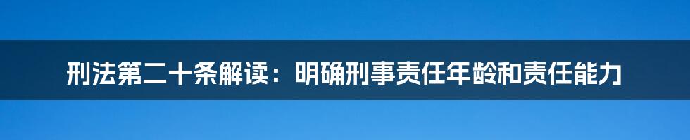 刑法第二十条解读：明确刑事责任年龄和责任能力