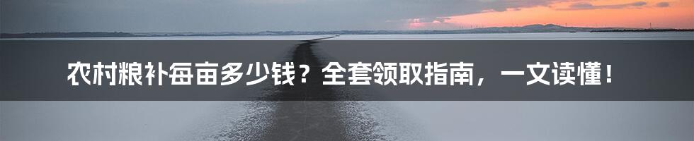 农村粮补每亩多少钱？全套领取指南，一文读懂！