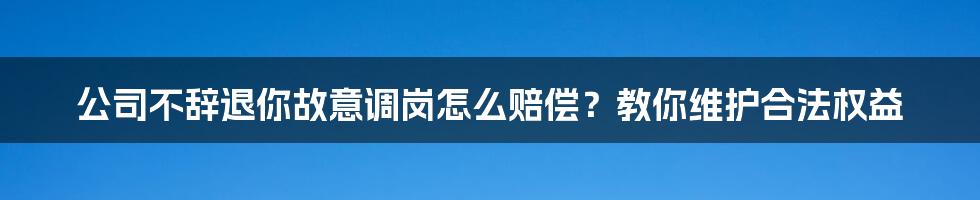 公司不辞退你故意调岗怎么赔偿？教你维护合法权益