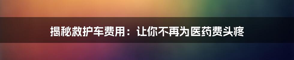 揭秘救护车费用：让你不再为医药费头疼