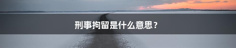 刑事拘留是什么意思？