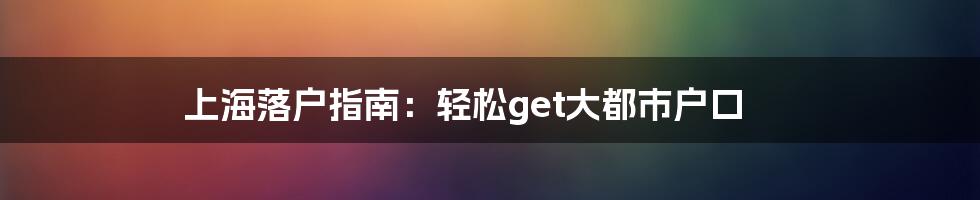 上海落户指南：轻松get大都市户口