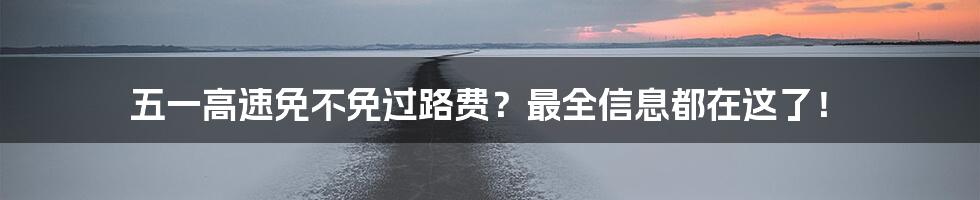 五一高速免不免过路费？最全信息都在这了！