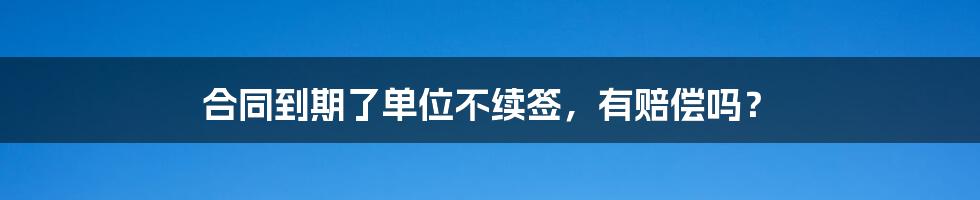 合同到期了单位不续签，有赔偿吗？