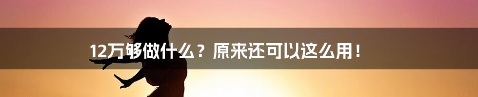 12万够做什么？原来还可以这么用！