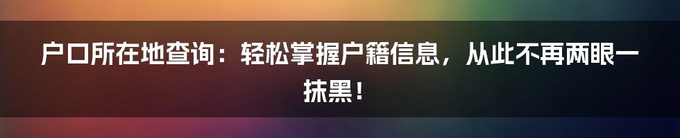 户口所在地查询：轻松掌握户籍信息，从此不再两眼一抹黑！