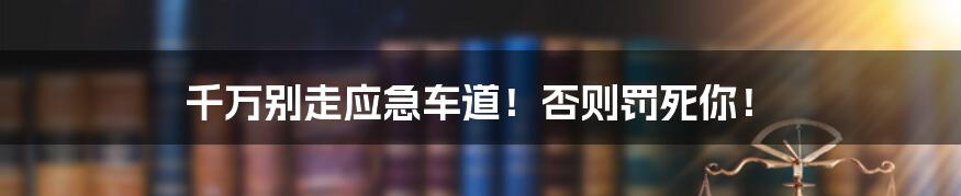 千万别走应急车道！否则罚死你！