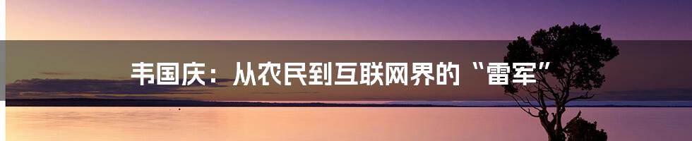 韦国庆：从农民到互联网界的“雷军”