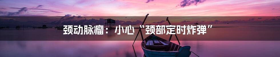 颈动脉瘤：小心“颈部定时炸弹”