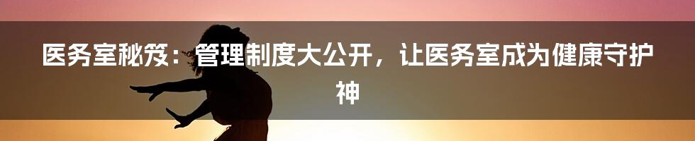 医务室秘笈：管理制度大公开，让医务室成为健康守护神