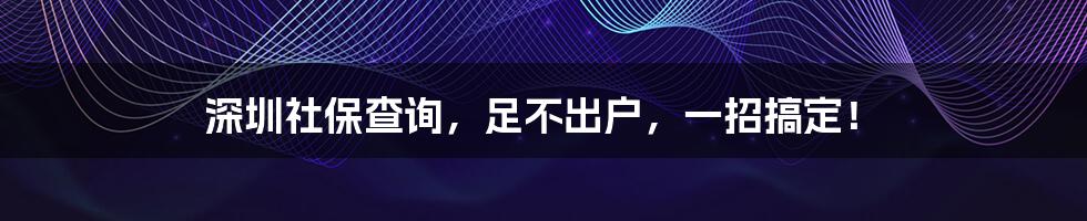 深圳社保查询，足不出户，一招搞定！