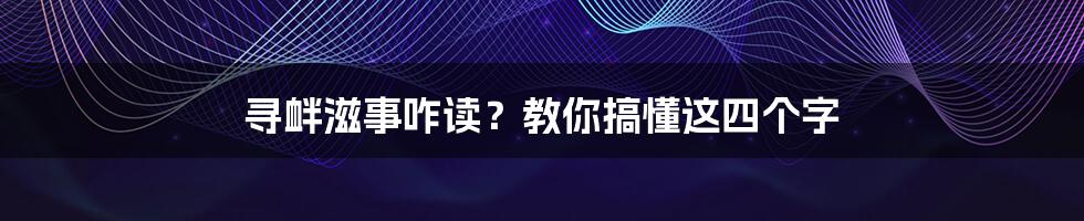 寻衅滋事咋读？教你搞懂这四个字