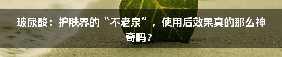 玻尿酸：护肤界的“不老泉”，使用后效果真的那么神奇吗？