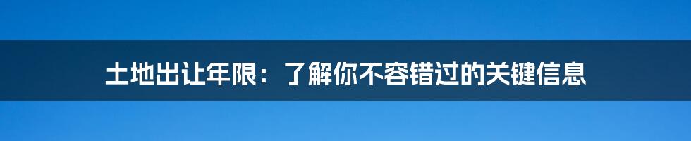 土地出让年限：了解你不容错过的关键信息