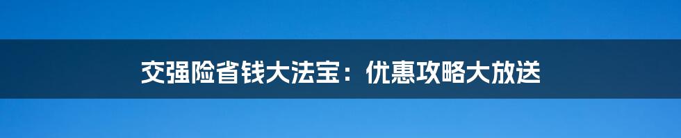 交强险省钱大法宝：优惠攻略大放送