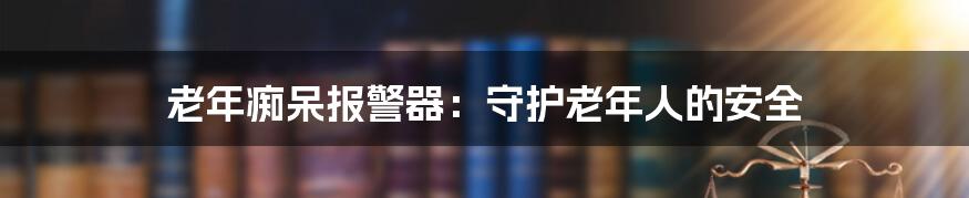 老年痴呆报警器：守护老年人的安全