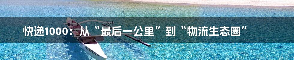 快递1000：从“最后一公里”到“物流生态圈”