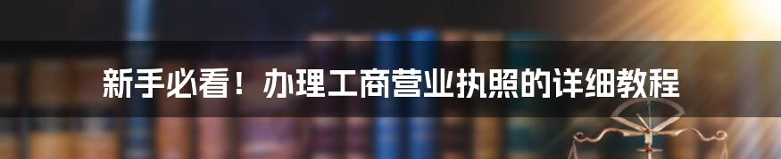 新手必看！办理工商营业执照的详细教程