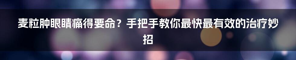 麦粒肿眼睛痛得要命？手把手教你最快最有效的治疗妙招