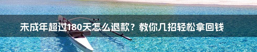 未成年超过180天怎么退款？教你几招轻松拿回钱