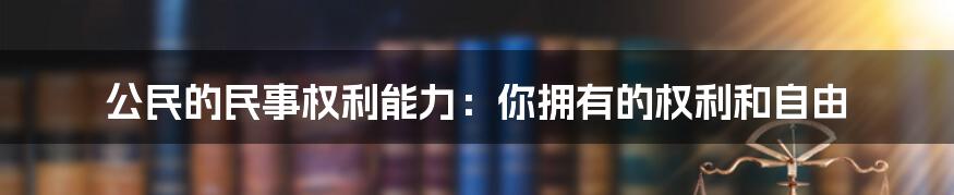 公民的民事权利能力：你拥有的权利和自由