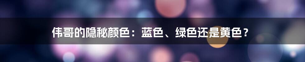 伟哥的隐秘颜色：蓝色、绿色还是黄色？