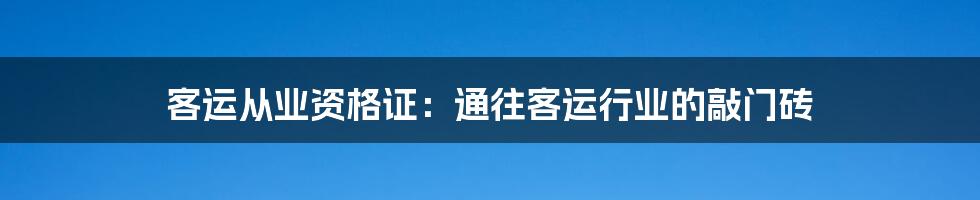 客运从业资格证：通往客运行业的敲门砖