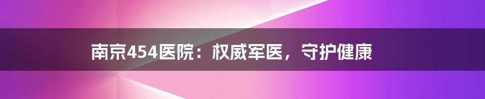 南京454医院：权威军医，守护健康