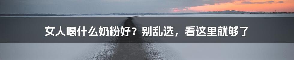 女人喝什么奶粉好？别乱选，看这里就够了