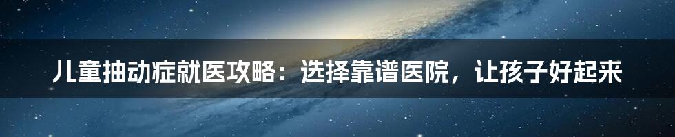 儿童抽动症就医攻略：选择靠谱医院，让孩子好起来