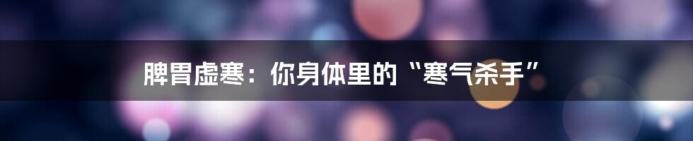 脾胃虚寒：你身体里的“寒气杀手”