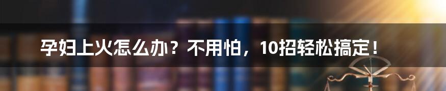 孕妇上火怎么办？不用怕，10招轻松搞定！