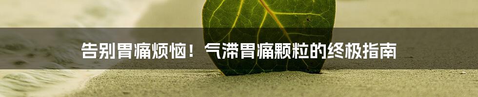 告别胃痛烦恼！气滞胃痛颗粒的终极指南