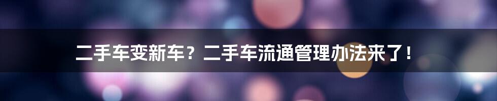 二手车变新车？二手车流通管理办法来了！