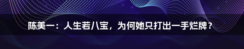 陈美一：人生若八宝，为何她只打出一手烂牌？