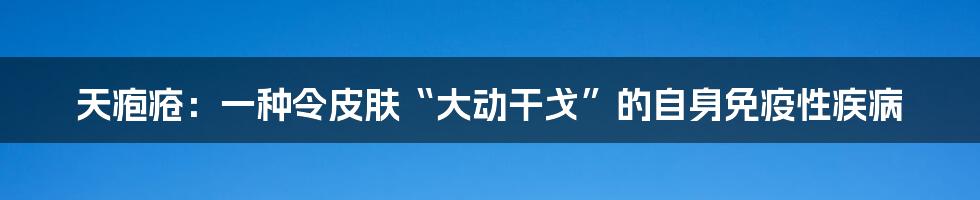 天疱疮：一种令皮肤“大动干戈”的自身免疫性疾病