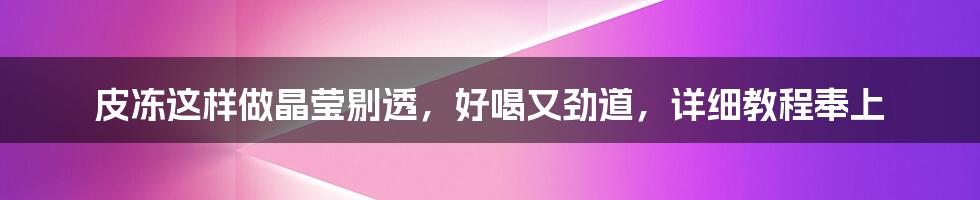 皮冻这样做晶莹剔透，好喝又劲道，详细教程奉上