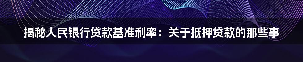 揭秘人民银行贷款基准利率：关于抵押贷款的那些事