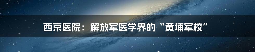 西京医院：解放军医学界的“黄埔军校”